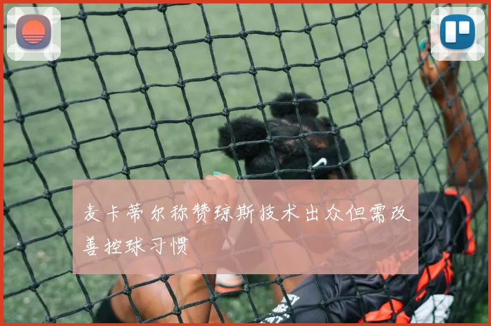 麦卡蒂尔称赞琼斯技术出众但需改善控球习惯