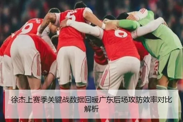 徐杰上赛季关键战数据回暖广东后场攻防效率对比解析